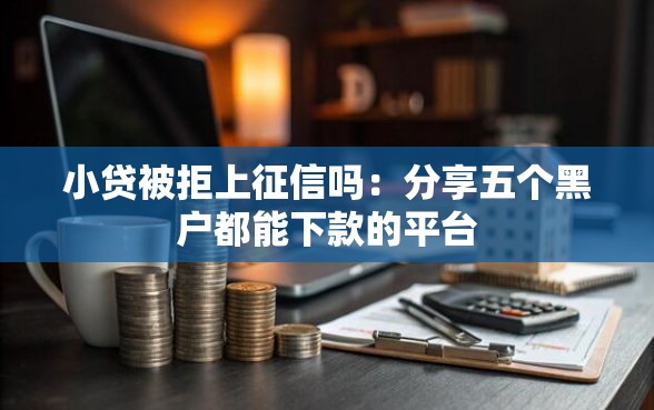 小贷被拒上征信吗：分享五个黑户都能下款的平台