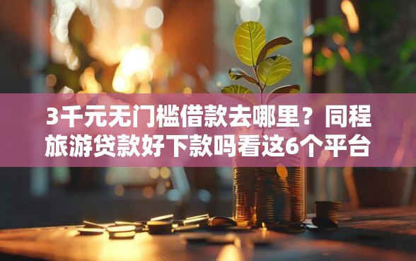 3千元无门槛借款去哪里?同程旅游贷款好下款吗看这6个平台 3千元无门槛借款去哪里?同程旅游贷款好下款吗看这6个平台