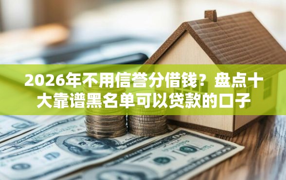 2026年不用信誉分借钱？盘点十大靠谱黑名单可以贷款的口子
