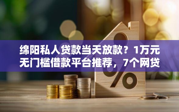 绵阳私人贷款当天放款？1万元无门槛借款平台推荐，7个网贷平台排名不分先后前十盘点