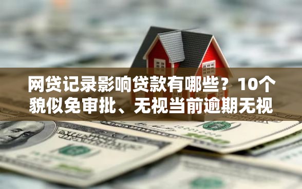 网贷记录影响贷款有哪些？10个貌似免审批、无视当前逾期无视征信的借款口子合集