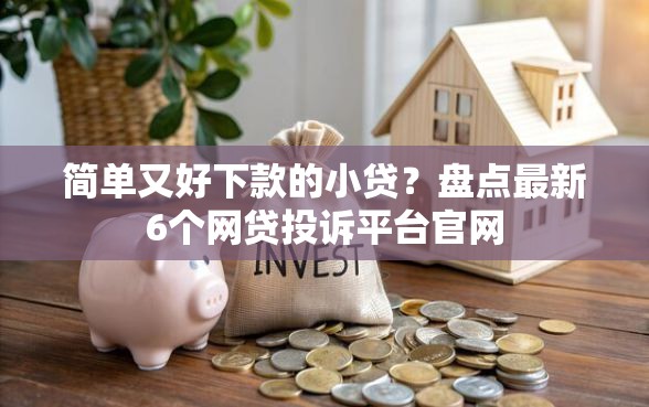 简单又好下款的小贷？盘点最新6个网贷投诉平台官网