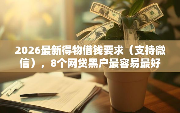 2026最新得物借钱要求（支持微信），8个网贷黑户最容易最好下款的平台无私分享