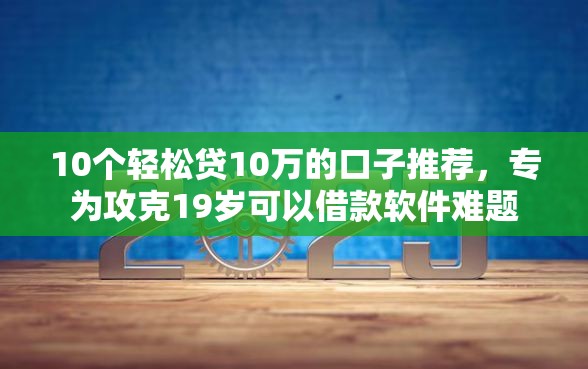 10个轻松贷10万的口子推荐，专为攻克19岁可以借款软件难题