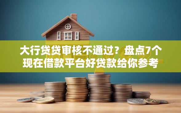 大行贷贷审核不通过？盘点7个现在借款平台好贷款给你参考