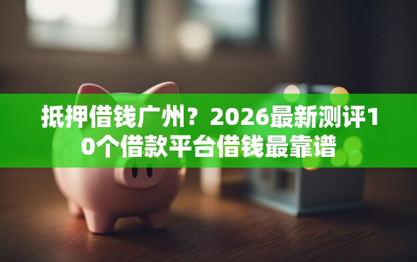 抵押借钱广州？2026最新测评10个借款平台借钱最靠谱