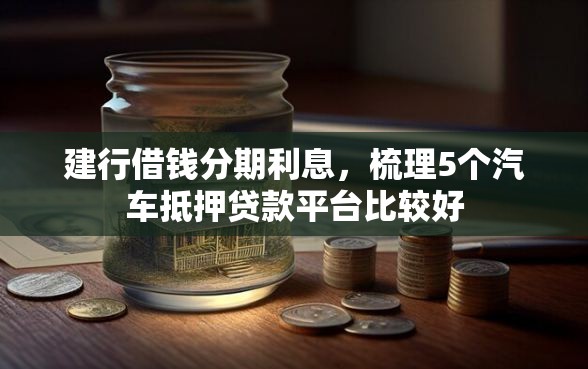 建行借钱分期利息，梳理5个汽车抵押贷款平台比较好