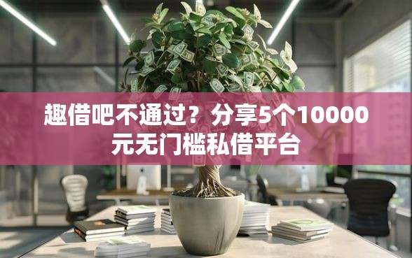 趣借吧不通过？分享5个10000元无门槛私借平台