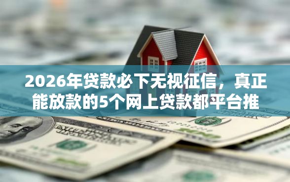 2026年贷款必下无视征信，真正能放款的5个网上贷款都平台推荐