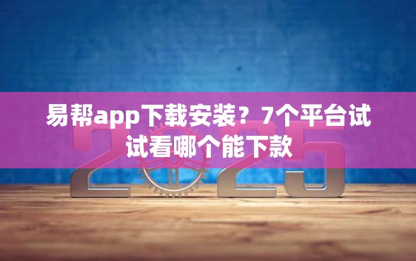 易帮app下载安装？7个平台试试看哪个能下款
