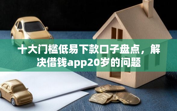 十大门槛低易下款口子盘点，解决借钱app20岁的问题