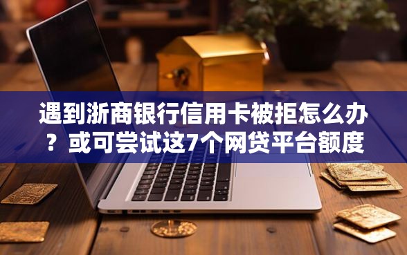 遇到浙商银行信用卡被拒怎么办？或可尝试这7个网贷平台额度高易通过