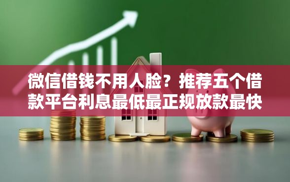 微信借钱不用人脸？推荐五个借款平台利息最低最正规放款最快