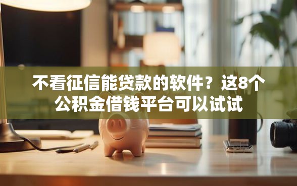 不看征信能贷款的软件？这8个公积金借钱平台可以试试