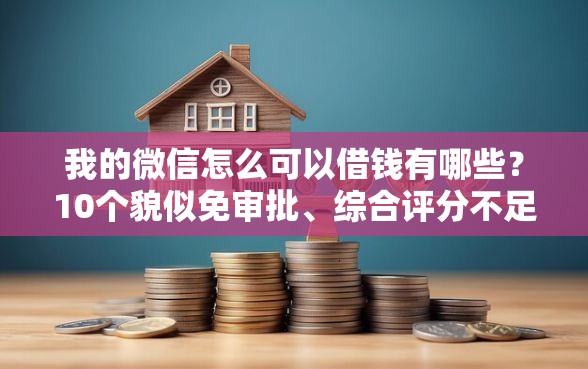 我的微信怎么可以借钱有哪些？10个貌似免审批、综合评分不足网贷平台可以借款合集