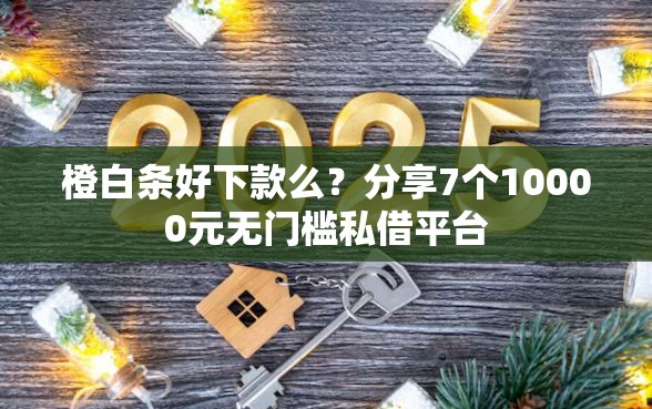 橙白条好下款么？分享7个10000元无门槛私借平台