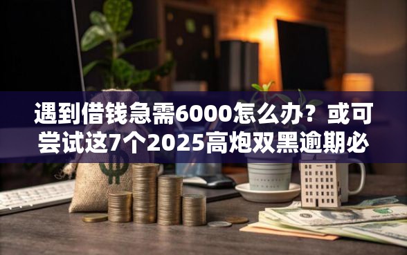 遇到借钱急需6000怎么办？或可尝试这7个2025高炮双黑逾期必下款口子