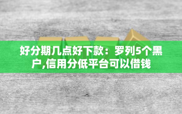 好分期几点好下款:罗列5个黑户,信用分低平台可以借钱 好分期几点好下款:罗列5个黑户,信用分低平台可以借钱