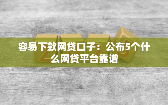 容易下款网贷口子：公布5个什么网贷平台靠谱