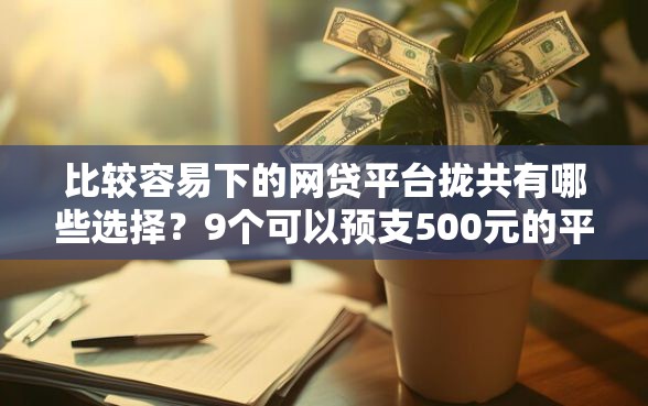 比较容易下的网贷平台拢共有哪些选择？9个可以预支500元的平台详解