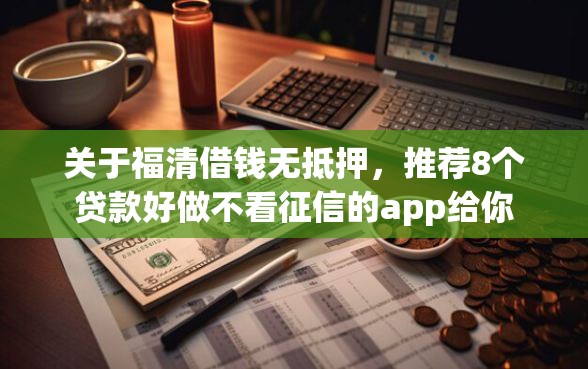 关于福清借钱无抵押，推荐8个贷款好做不看征信的app给你