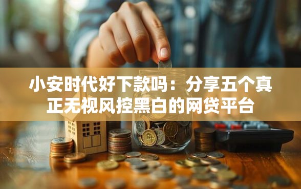 小安时代好下款吗：分享五个真正无视风控黑白的网贷平台