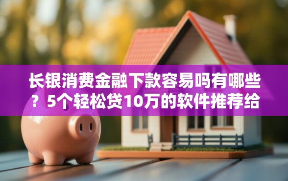 长银消费金融下款容易吗有哪些？5个轻松贷10万的软件推荐给你