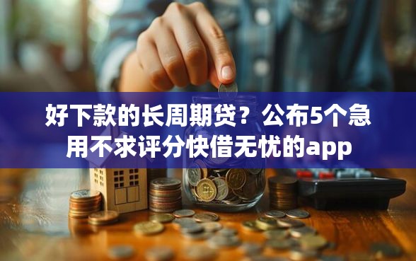 好下款的长周期贷?公布5个急用不求评分快借无忧的app 好下款的长周期贷?公布5个急用不求评分快借无忧的app
