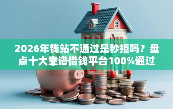 2026年钱站不通过是秒拒吗？盘点十大靠谱借钱平台100%通过