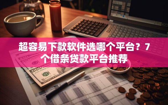 超容易下款软件选哪个平台？7个借条贷款平台推荐
