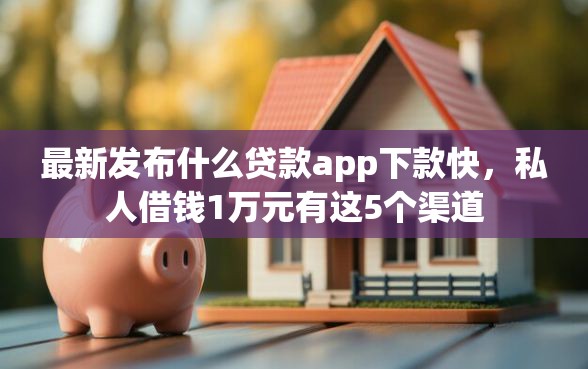 最新发布什么贷款app下款快，私人借钱1万元有这5个渠道