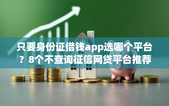 只要身份证借钱app选哪个平台？8个不查询征信网贷平台推荐