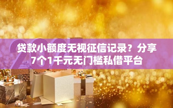 贷款小额度无视征信记录？分享7个1千元无门槛私借平台