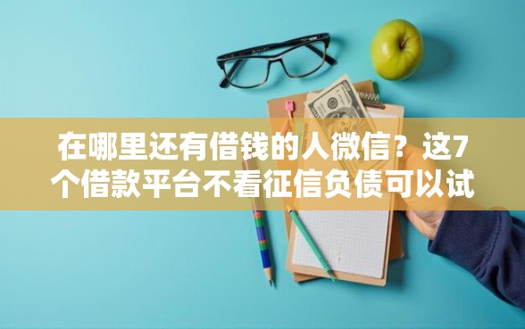 在哪里还有借钱的人微信?这7个借款平台不看征信负债可以试试 在哪里还有借钱的人微信?这7个借款平台不看征信负债可以试试