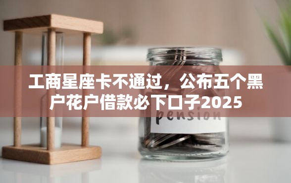 工商星座卡不通过，公布五个黑户花户借款必下口子2025
