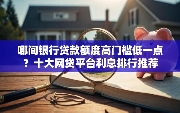 哪间银行贷款额度高门槛低一点？十大网贷平台利息排行推荐