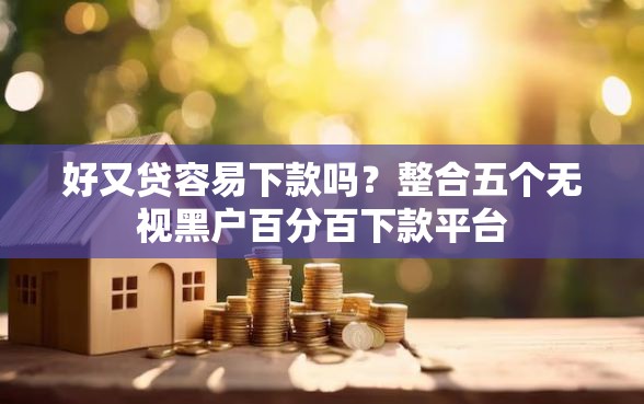 好又贷容易下款吗？整合五个无视黑户百分百下款平台