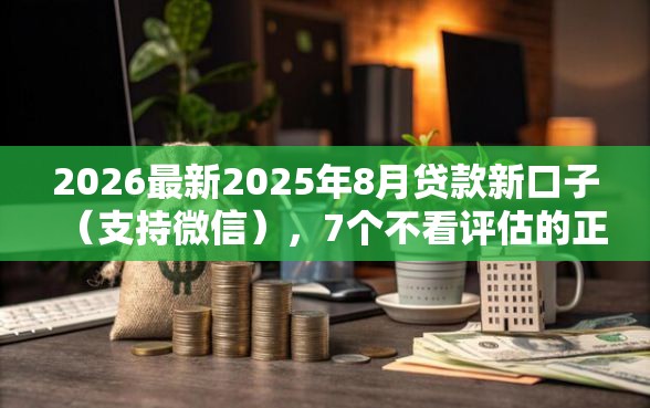 2026最新2025年8月贷款新口子（支持微信），7个不看评估的正规的借贷平台无私分享