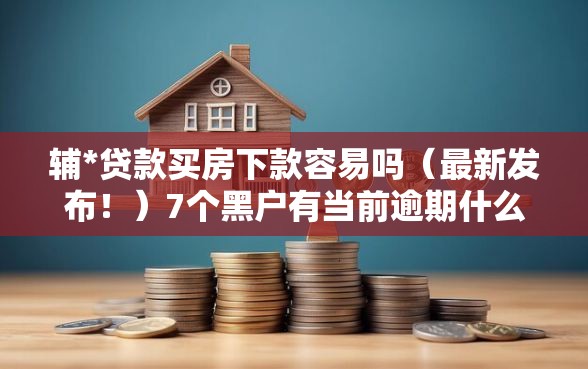辅*贷款买房下款容易吗（最新发布！）7个黑户有当前逾期什么软件能做贷款