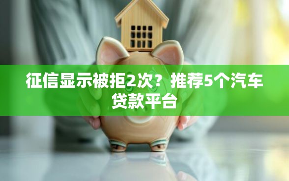 征信显示被拒2次?推荐5个汽车贷款平台 征信显示被拒2次?推荐5个汽车贷款平台
