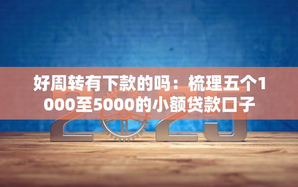 好周转有下款的吗：梳理五个1000至5000的小额贷款口子