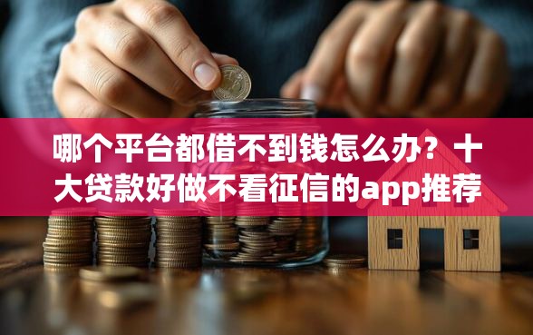 哪个平台都借不到钱怎么办？十大贷款好做不看征信的app推荐