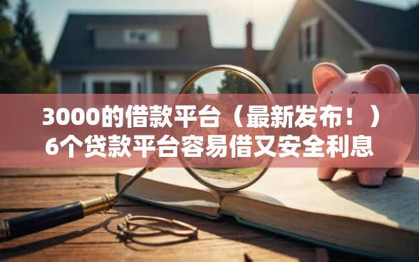 3000的借款平台（最新发布！）6个贷款平台容易借又安全利息低