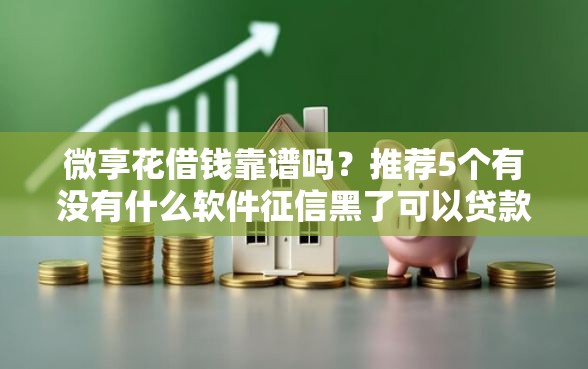 微享花借钱靠谱吗?推荐5个有没有什么软件征信黑了可以贷款 微享花借钱靠谱吗?推荐5个有没有什么软件征信黑了可以贷款