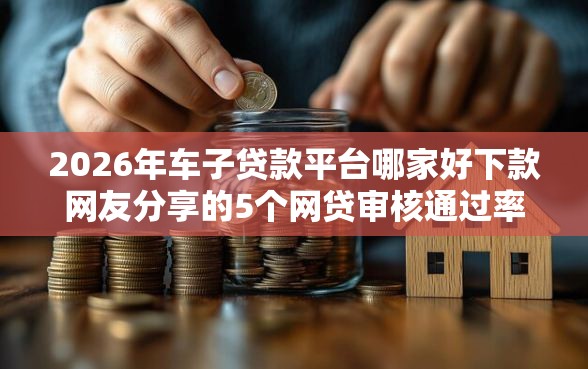 2026年车子贷款平台哪家好下款网友分享的5个网贷审核通过率高的平台我觉得不错！