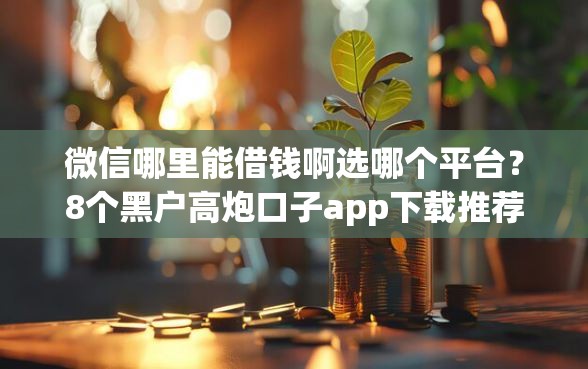 微信哪里能借钱啊选哪个平台？8个黑户高炮口子app下载推荐
