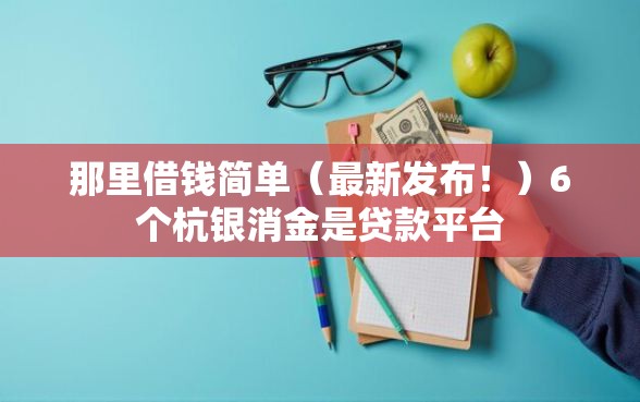 那里借钱简单（最新发布！）6个杭银消金是贷款平台