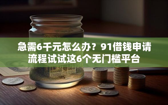 急需6千元怎么办？91借钱申请流程试试这6个无门槛平台