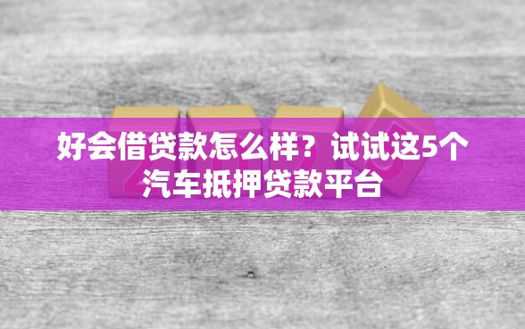 好会借贷款怎么样？试试这5个汽车抵押贷款平台