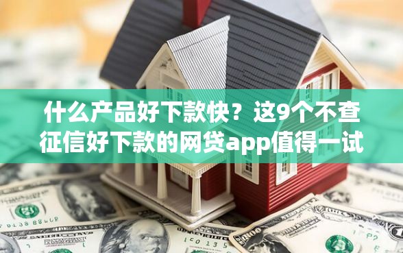 什么产品好下款快？这9个不查征信好下款的网贷app值得一试